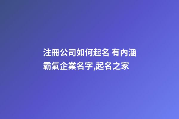 注冊公司如何起名 有內涵霸氣企業名字,起名之家-第1張-公司起名-玄機派